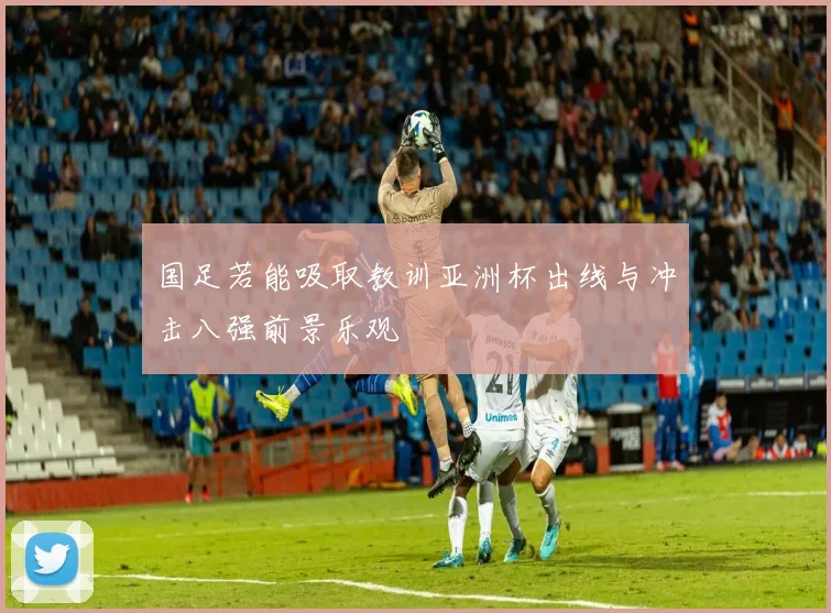 国足若能吸取教训亚洲杯出线与冲击八强前景乐观
