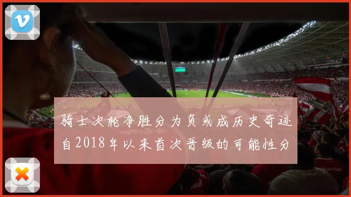 骑士次轮净胜分为负或成历史奇迹自2018年以来首次晋级的可能性分析