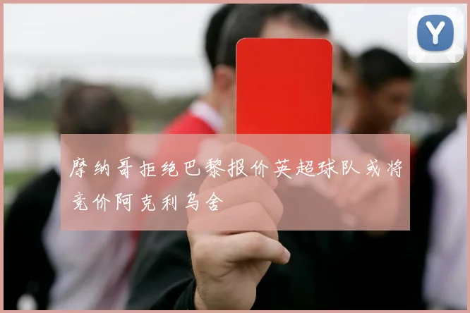 摩纳哥拒绝巴黎报价英超球队或将竞价阿克利乌舍