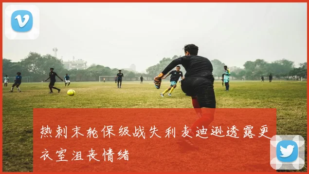 热刺末轮保级战失利麦迪逊透露更衣室沮丧情绪