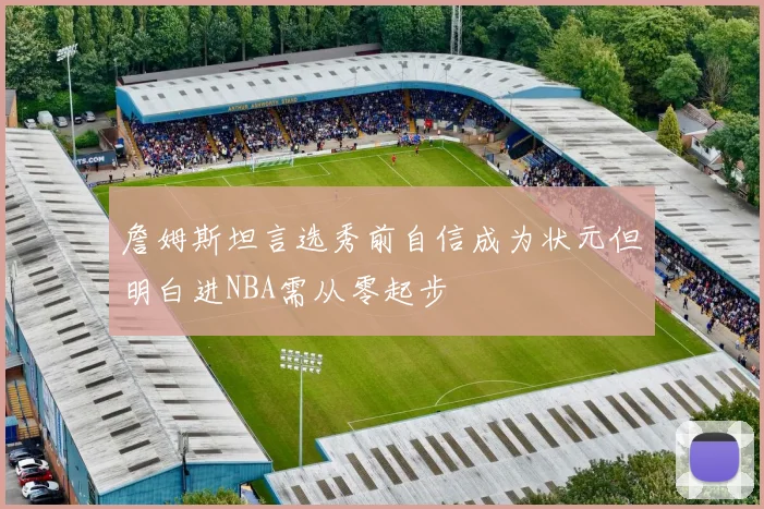 詹姆斯坦言选秀前自信成为状元但明白进NBA需从零起步