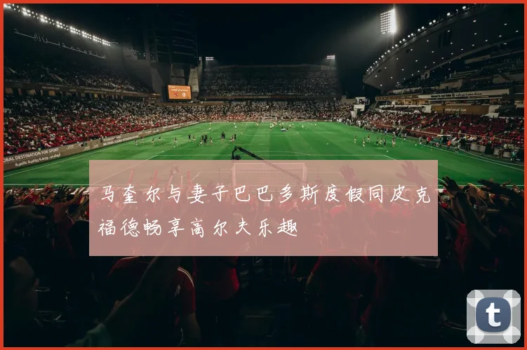马奎尔与妻子巴巴多斯度假同皮克福德畅享高尔夫乐趣