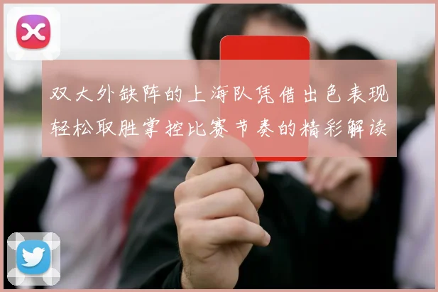 双大外缺阵的上海队凭借出色表现轻松取胜掌控比赛节奏的精彩解读