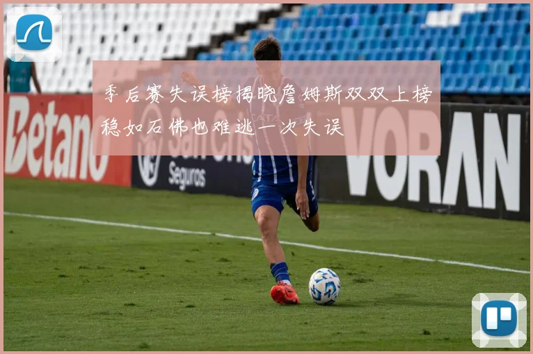 季后赛失误榜揭晓詹姆斯双双上榜稳如石佛也难逃一次失误