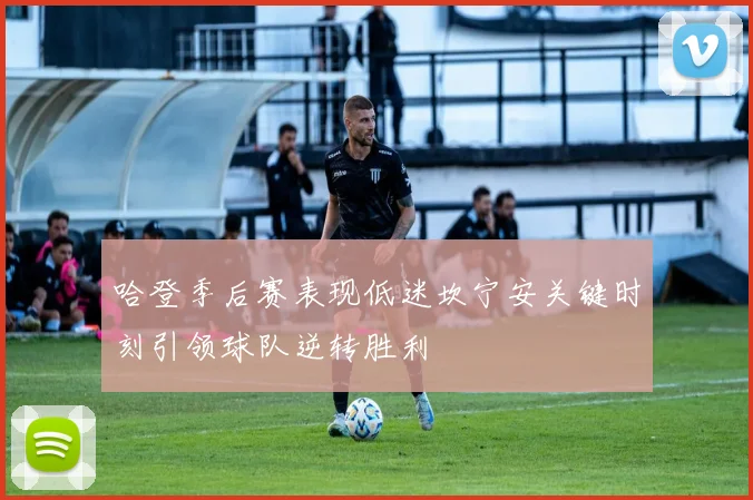 哈登季后赛表现低迷坎宁安关键时刻引领球队逆转胜利
