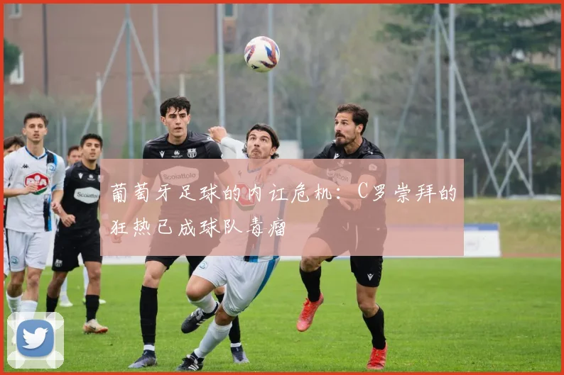 葡萄牙足球的内讧危机：C罗崇拜的狂热已成球队毒瘤