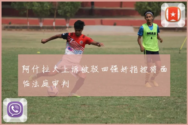 阿什拉夫上诉被驳回强奸指控将面临法庭审判