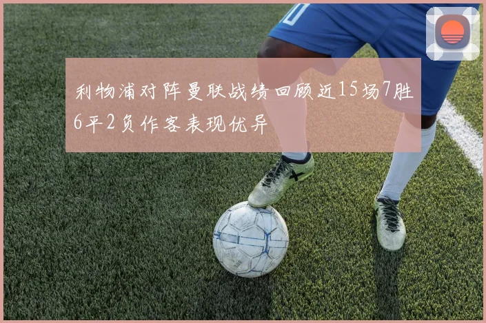 利物浦对阵曼联战绩回顾近15场7胜6平2负作客表现优异