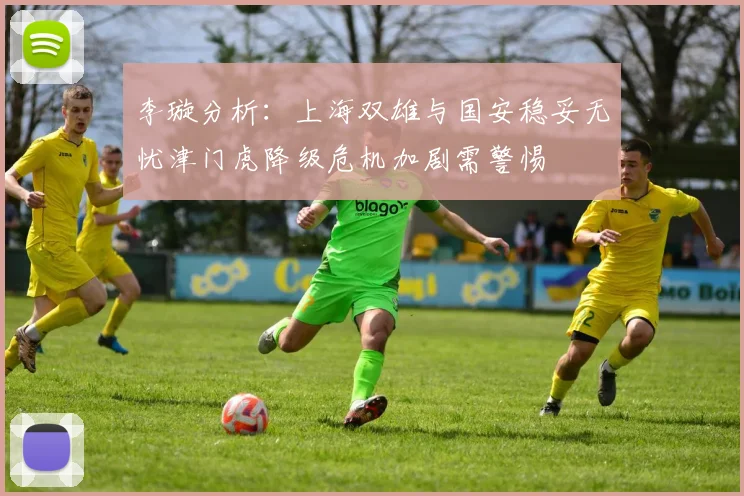 李璇分析：上海双雄与国安稳妥无忧津门虎降级危机加剧需警惕