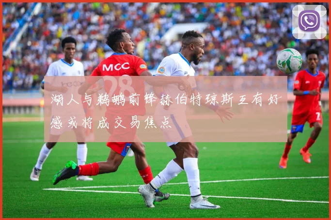湖人与鹈鹕前锋赫伯特琼斯互有好感或将成交易焦点