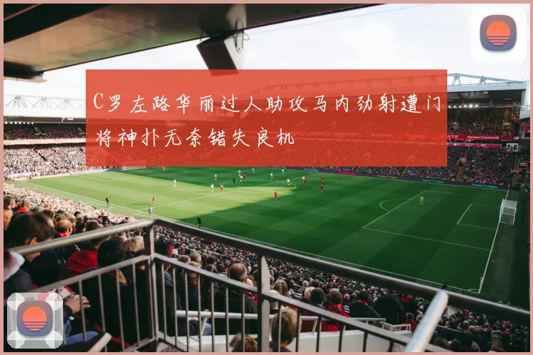 C罗左路华丽过人助攻马内劲射遭门将神扑无奈错失良机