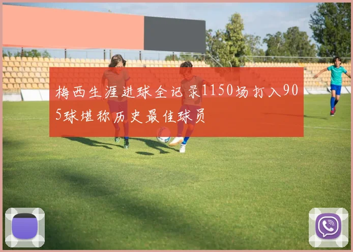 梅西生涯进球全记录1150场打入905球堪称历史最佳球员