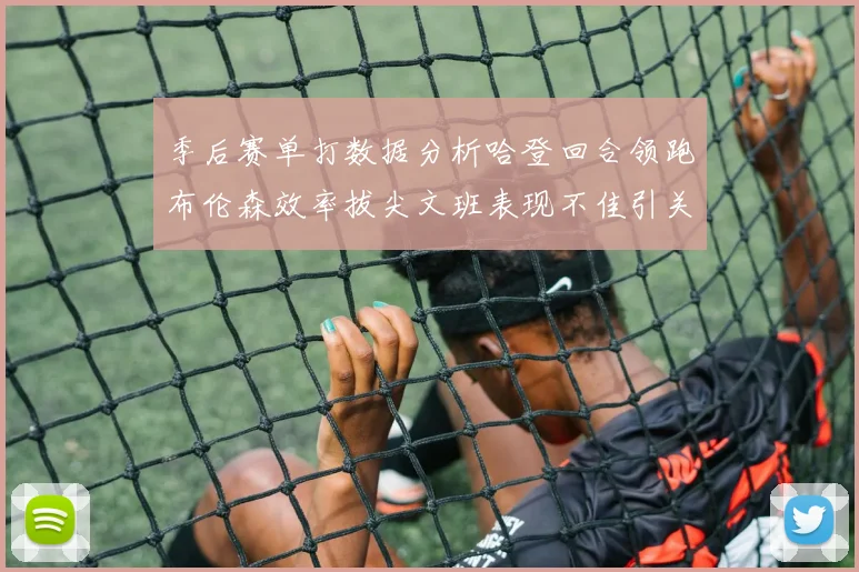 季后赛单打数据分析哈登回合领跑布伦森效率拔尖文班表现不佳引关注