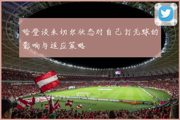 哈登谈米切尔状态对自己打无球的影响与适应策略