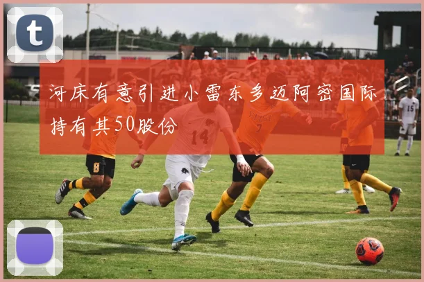 河床有意引进小雷东多迈阿密国际持有其50股份