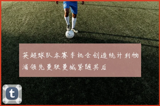 英超球队本赛季机会创造统计利物浦领先曼联曼城紧随其后