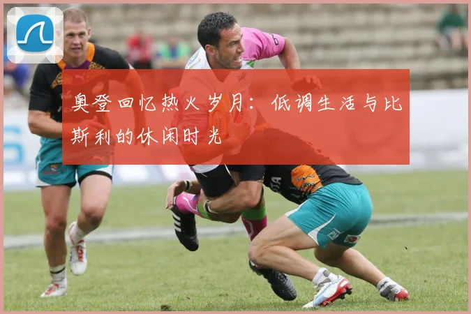奥登回忆热火岁月：低调生活与比斯利的休闲时光