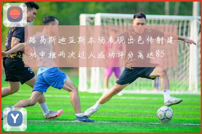 路易斯迪亚斯本场表现出色传射建功中框两次过人成功评分高达85
