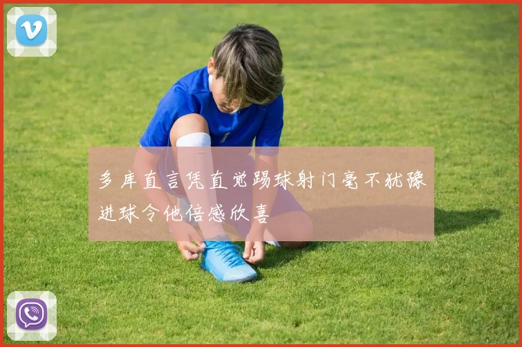 多库直言凭直觉踢球射门毫不犹豫进球令他倍感欣喜