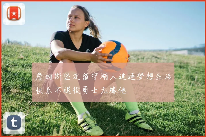 詹姆斯坚定留守湖人追逐梦想生活快乐不退役勇士无缘他