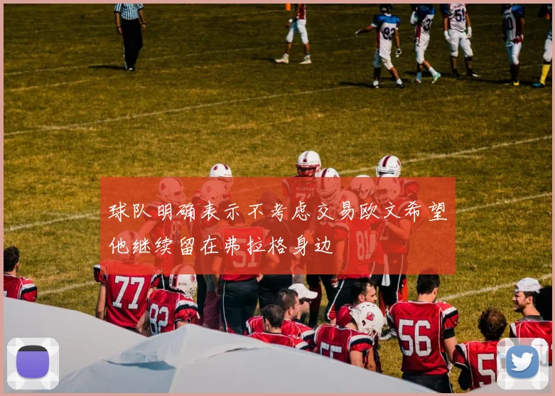 球队明确表示不考虑交易欧文希望他继续留在弗拉格身边