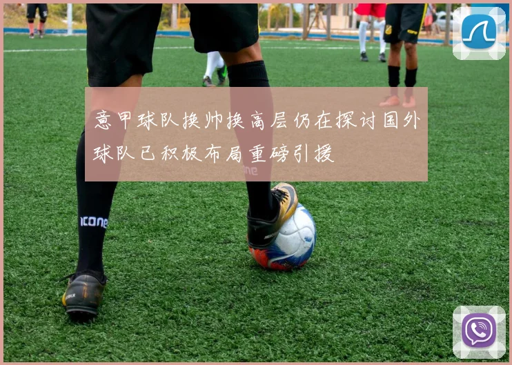 意甲球队换帅换高层仍在探讨国外球队已积极布局重磅引援