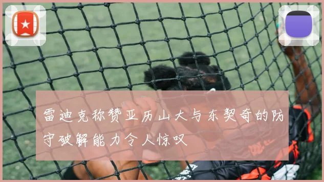 雷迪克称赞亚历山大与东契奇的防守破解能力令人惊叹